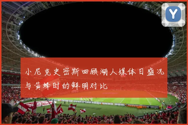 小尼克史密斯回顾湖人媒体日盛况与黄蜂时的鲜明对比