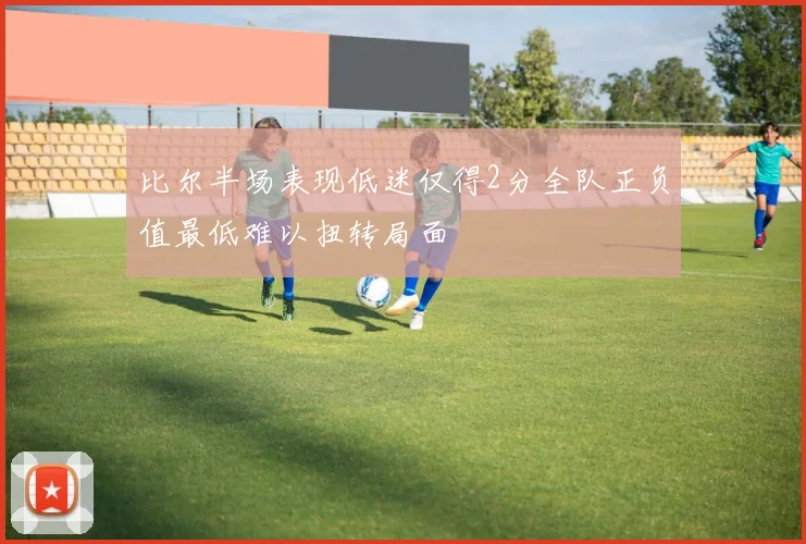 比尔半场表现低迷仅得2分全队正负值最低难以扭转局面