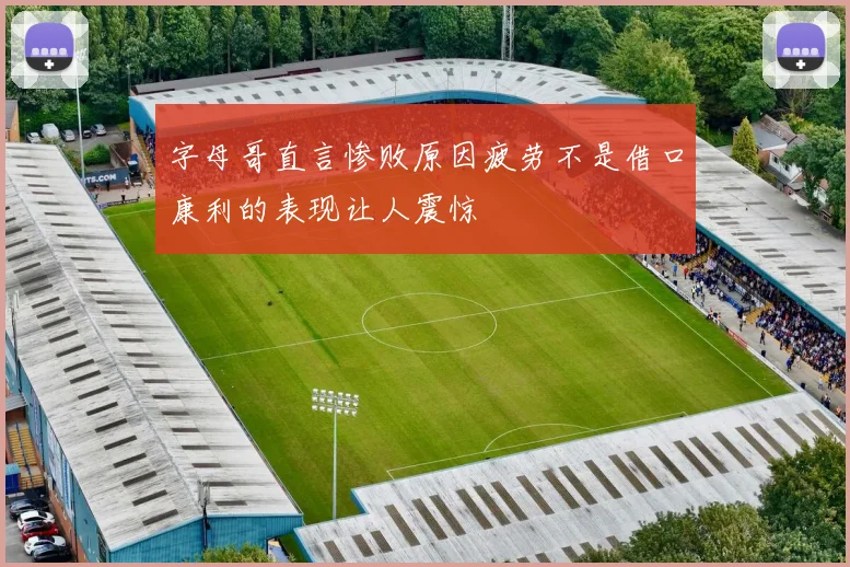 字母哥直言惨败原因疲劳不是借口康利的表现让人震惊