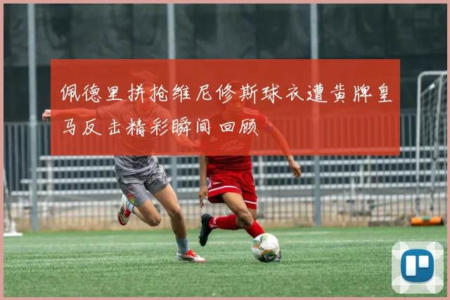 佩德里拼抢维尼修斯球衣遭黄牌皇马反击精彩瞬间回顾