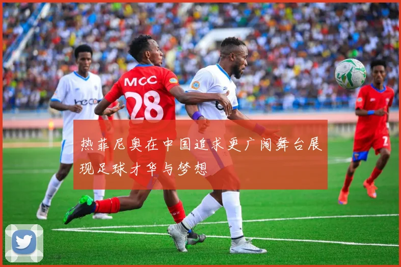 热菲尼奥在中国追求更广阔舞台展现足球才华与梦想