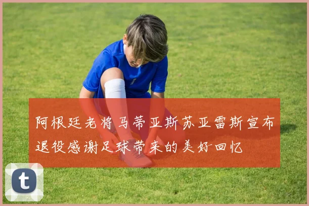 阿根廷老将马蒂亚斯苏亚雷斯宣布退役感谢足球带来的美好回忆