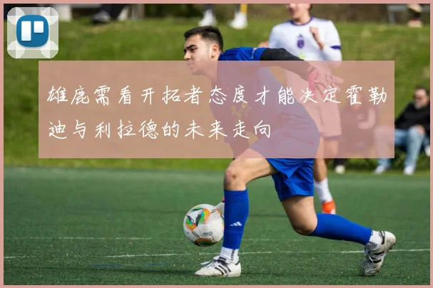 雄鹿需看开拓者态度才能决定霍勒迪与利拉德的未来走向