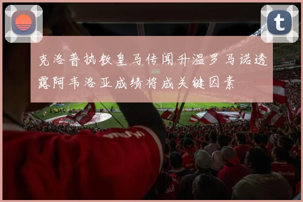 克洛普执教皇马传闻升温罗马诺透露阿韦洛亚成绩将成关键因素