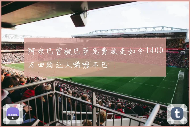 阿尔巴曾被巴萨免费放走如今1400万回购让人唏嘘不已