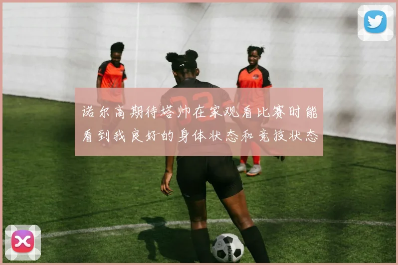诺尔高期待塔帅在家观看比赛时能看到我良好的身体状态和竞技状态