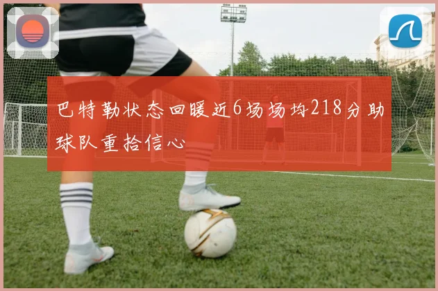 巴特勒状态回暖近6场场均218分助球队重拾信心