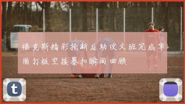 福克斯精彩抢断后助攻文班完成华丽打板空接暴扣瞬间回顾