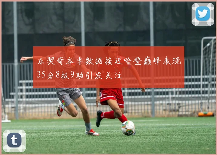 东契奇本季数据接近哈登巅峰表现35分8板9助引发关注