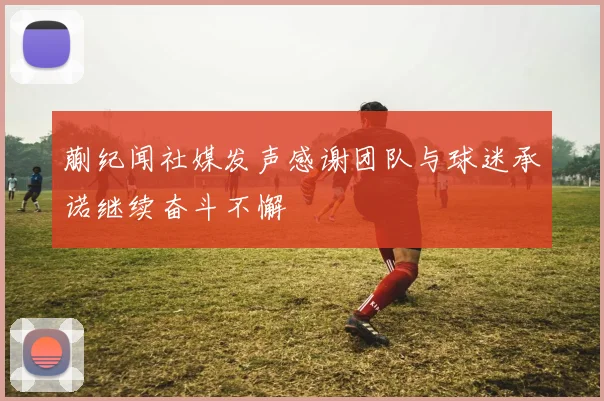 蒯纪闻社媒发声感谢团队与球迷承诺继续奋斗不懈