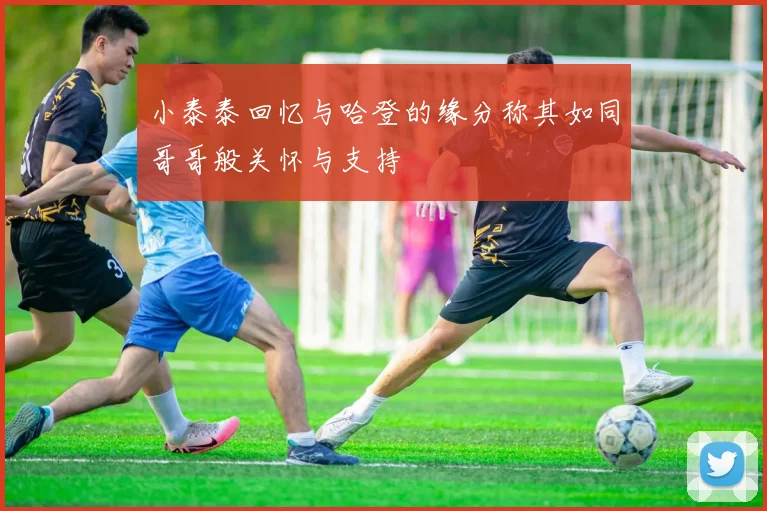 小泰泰回忆与哈登的缘分称其如同哥哥般关怀与支持