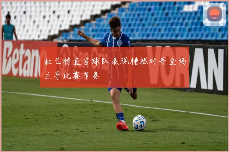 杜兰特直言球队表现糟糕对手全场主导比赛节奏