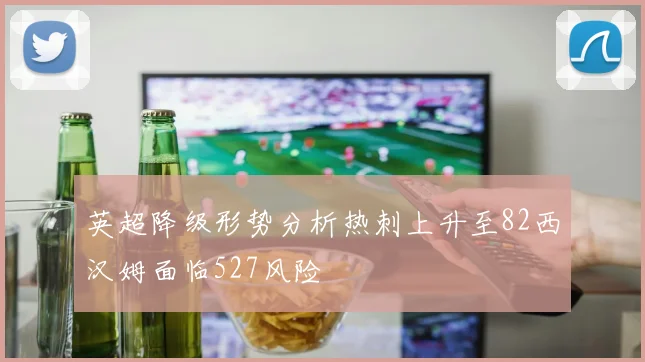 英超降级形势分析热刺上升至82西汉姆面临527风险