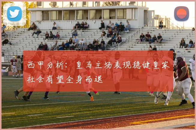 西甲分析：皇马主场表现稳健皇家社会有望全身而退