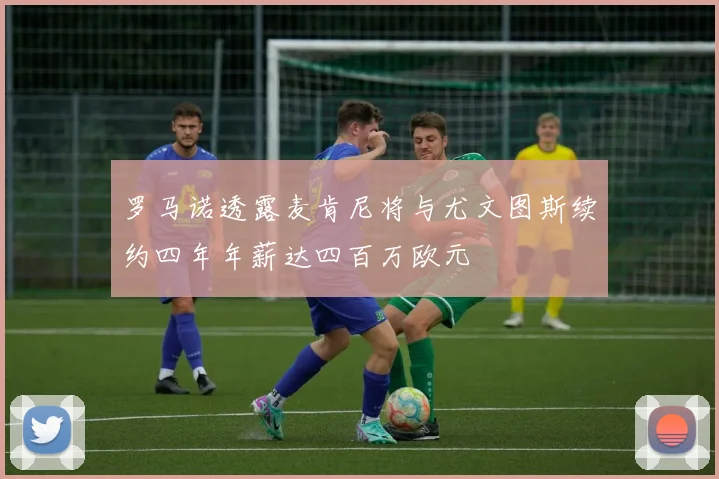 罗马诺透露麦肯尼将与尤文图斯续约四年年薪达四百万欧元