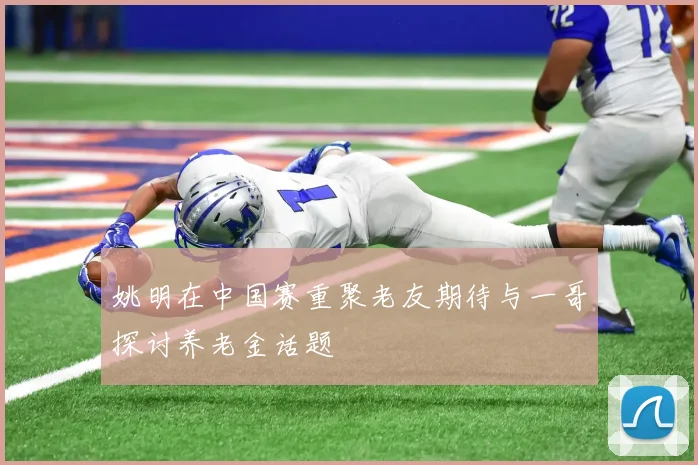 姚明在中国赛重聚老友期待与一哥探讨养老金话题