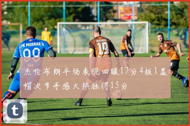 杰伦布朗半场表现回暖17分4板1盖帽次节手感火热独得15分