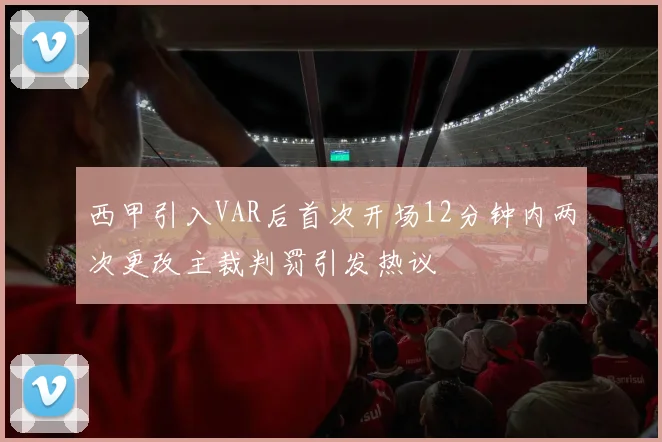西甲引入VAR后首次开场12分钟内两次更改主裁判罚引发热议