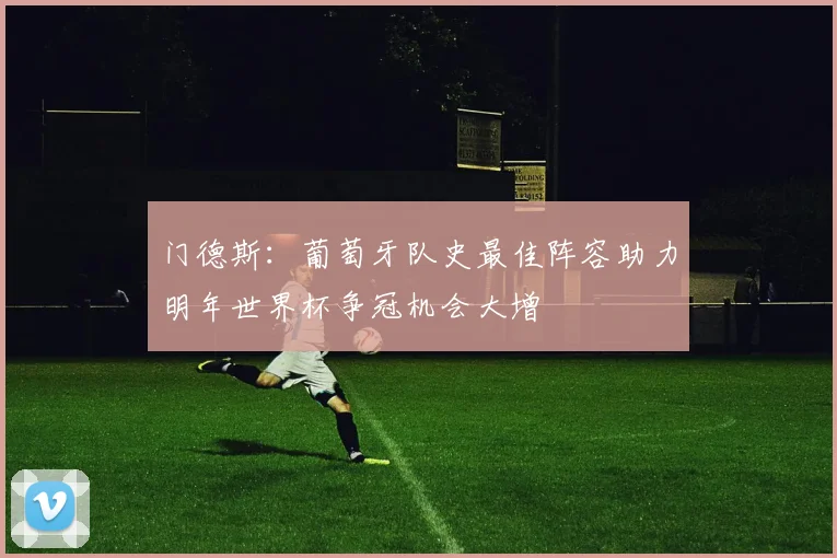 门德斯：葡萄牙队史最佳阵容助力明年世界杯争冠机会大增