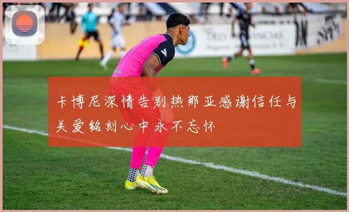 卡博尼深情告别热那亚感谢信任与关爱铭刻心中永不忘怀