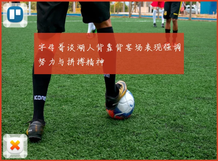 字母哥谈湖人背靠背客场表现强调努力与拼搏精神