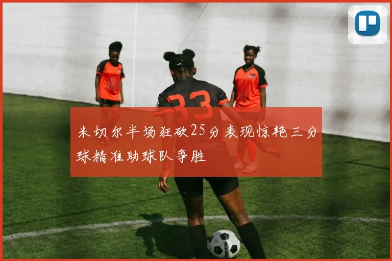 米切尔半场狂砍25分表现惊艳三分球精准助球队争胜