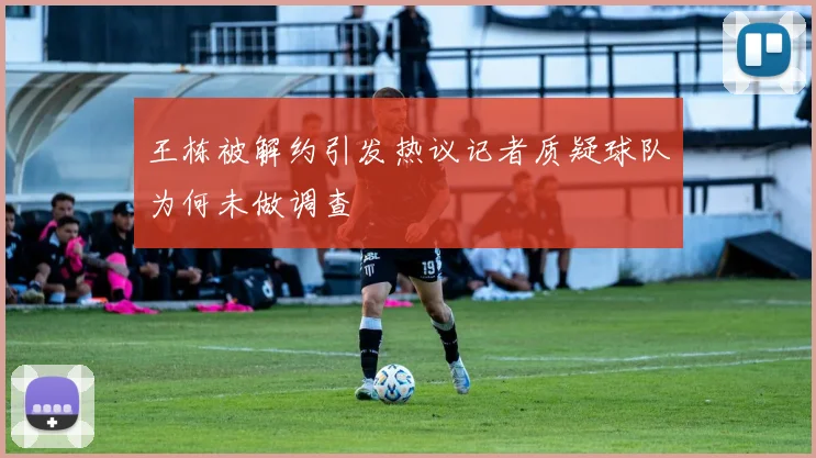 王栋被解约引发热议记者质疑球队为何未做调查