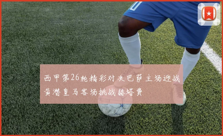 西甲第26轮精彩对决巴萨主场迎战黄潜皇马客场挑战赫塔费