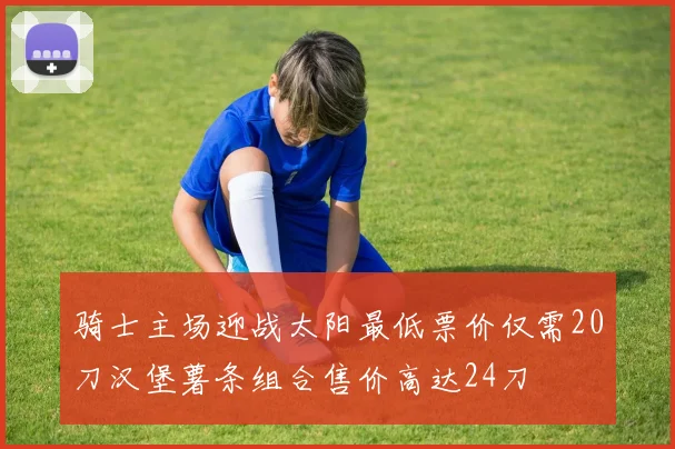 骑士主场迎战太阳最低票价仅需20刀汉堡薯条组合售价高达24刀
