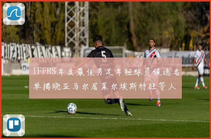 IFFHS年度最佳男足年轻球员候选名单揭晓亚马尔居莱尔埃斯特旺等人入围