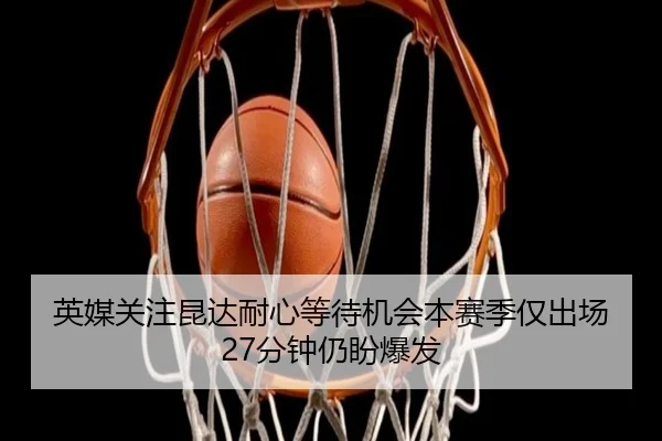 英媒关注昆达耐心等待机会本赛季仅出场27分钟仍盼爆发（kaiyun）