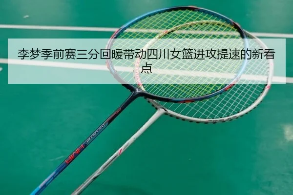 李梦季前赛三分回暖带动四川女篮进攻提速的新看点（kaiyun）